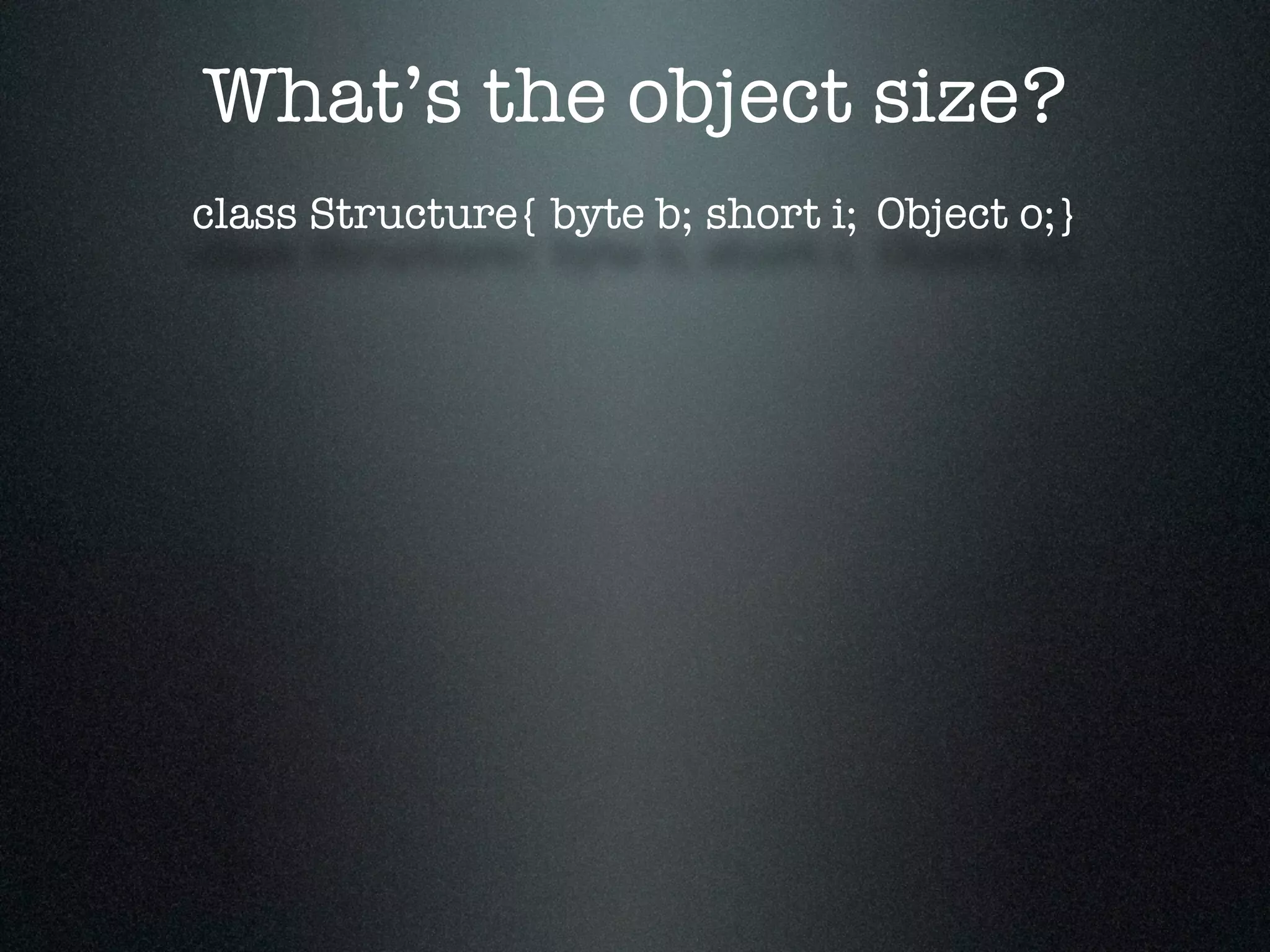 What’s the object size? class Structure{ byte b;	short i; Object o;} 