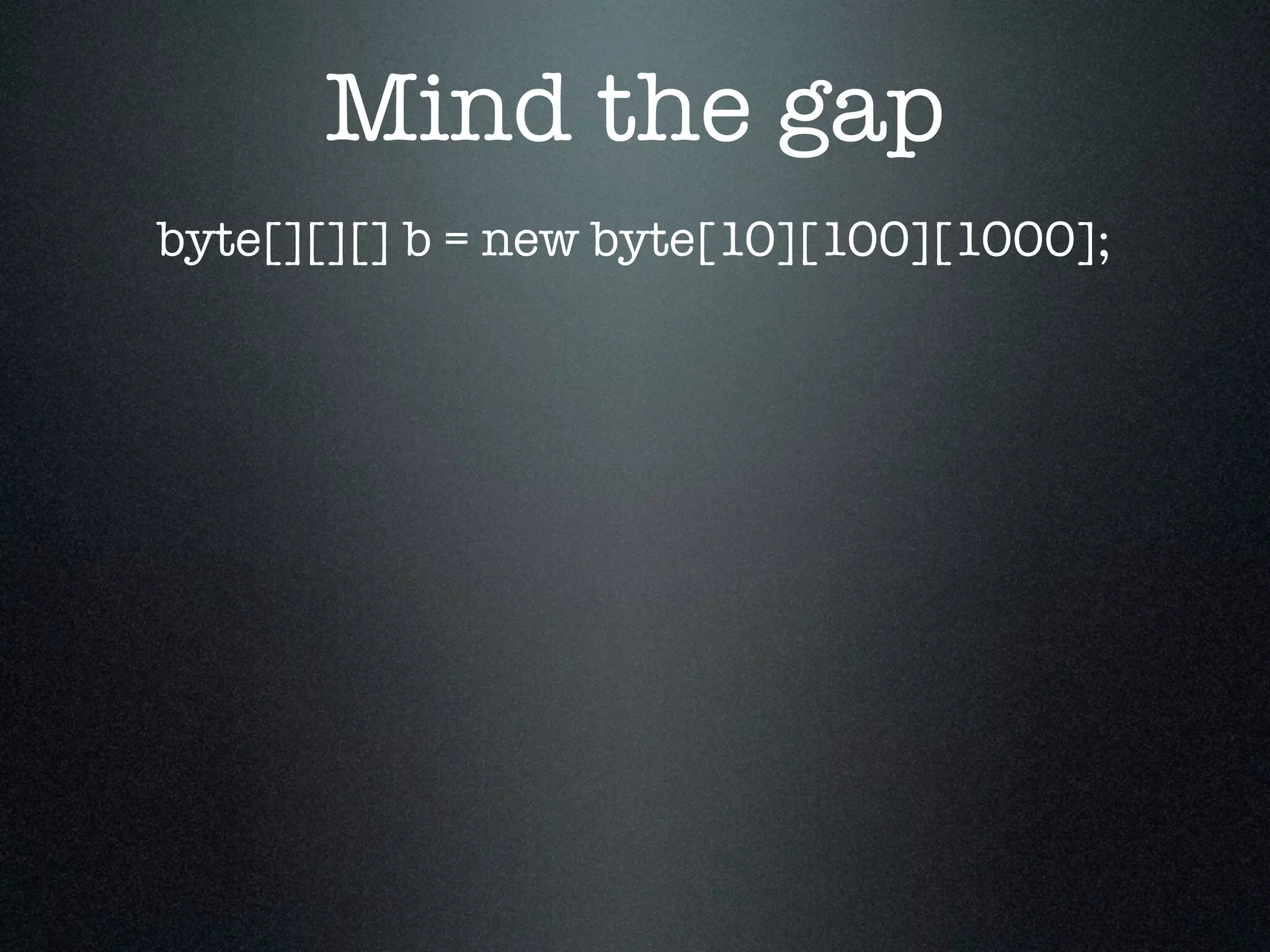 Mind the gap byte[][][] b = new byte[10][100][1000]; 