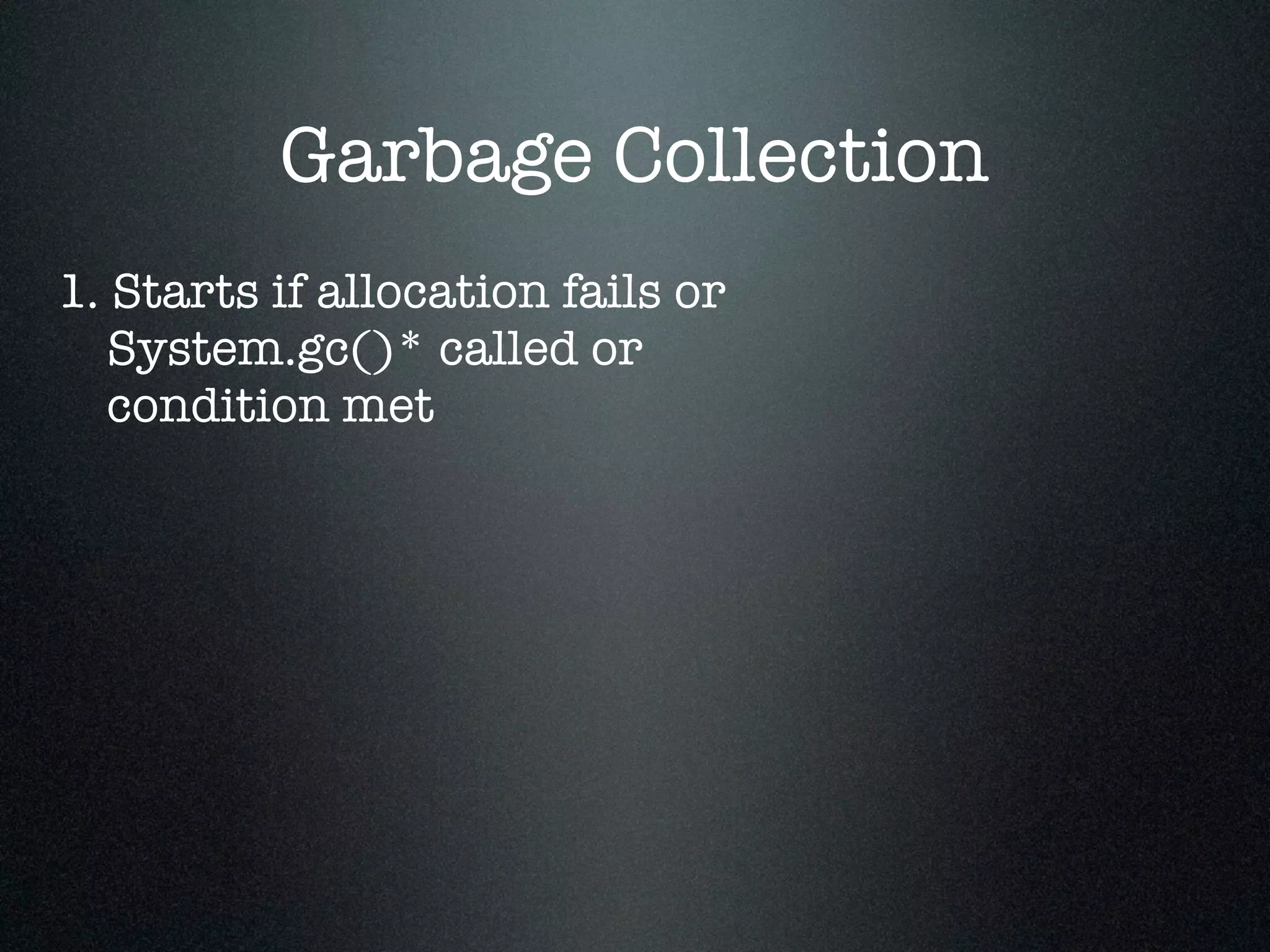 Garbage Collection 1. Starts if allocation fails or System.gc()* called or condition met 
