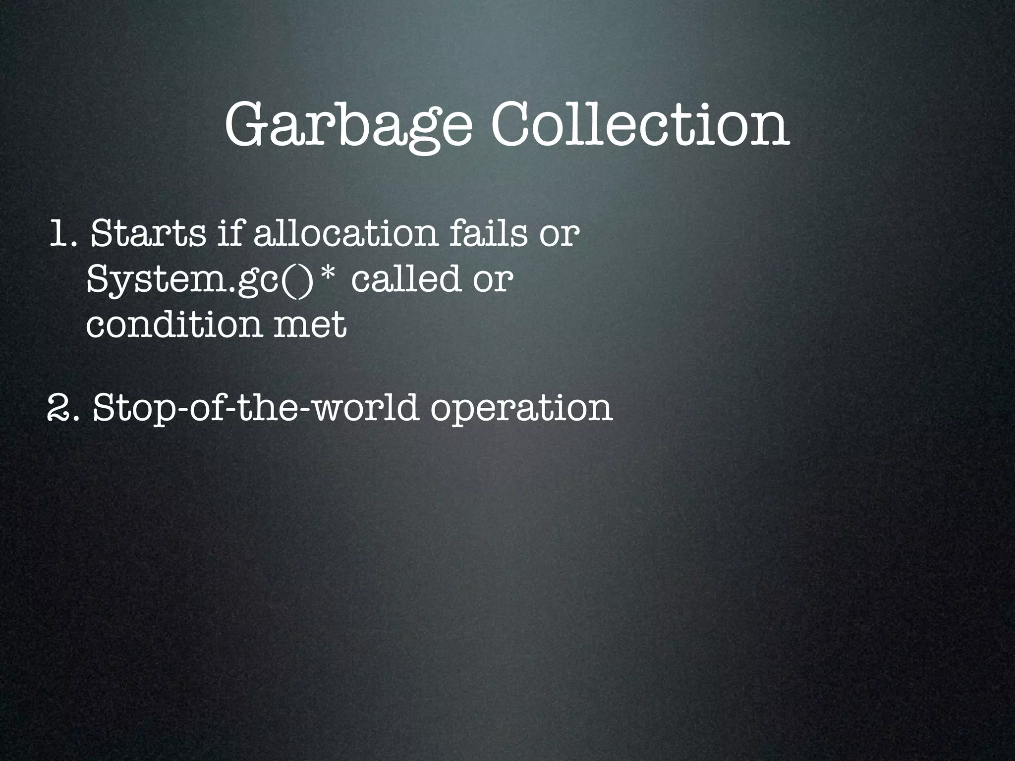 Garbage Collection 1. Starts if allocation fails or System.gc()* called or condition met 2. Stop-of-the-world operation 