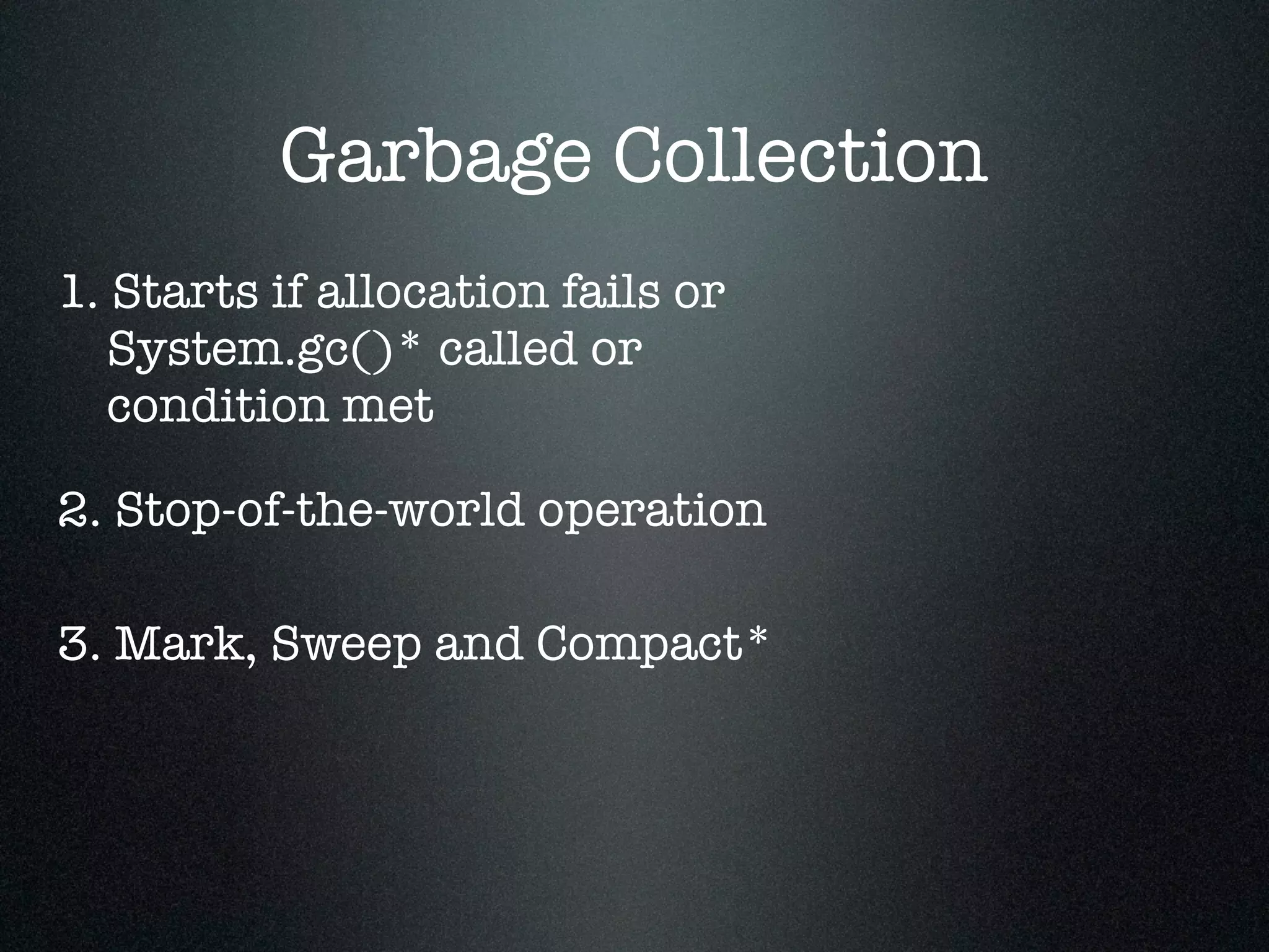 Garbage Collection 1. Starts if allocation fails or System.gc()* called or condition met 2. Stop-of-the-world operation 3. Mark, Sweep and Compact* 