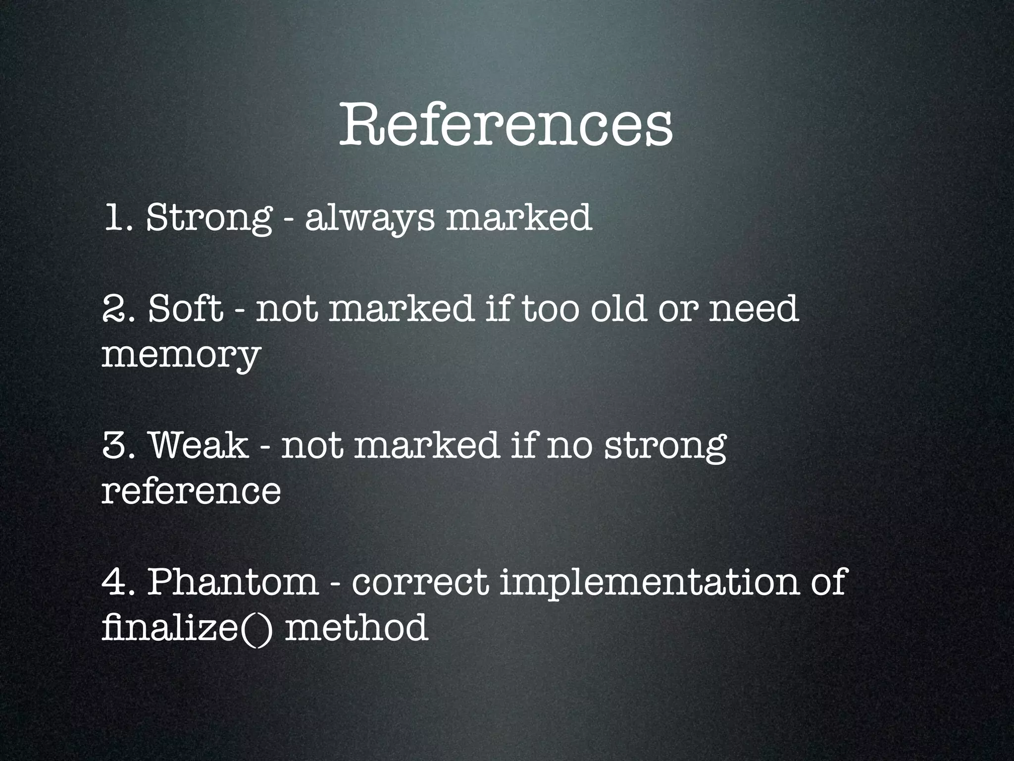 References 1. Strong - always marked ! 2. Soft - not marked if too old or need memory ! 3. Weak - not marked if no strong reference ! 4. Phantom - correct implementation of ﬁnalize() method 