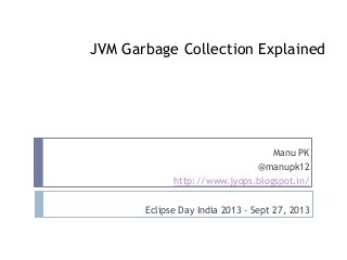 JVM Garbage Collection Explained
Manu PK
@manupk12
http://www.jyops.blogspot.in/
Eclipse Day India 2013 - Sept 27, 2013
 