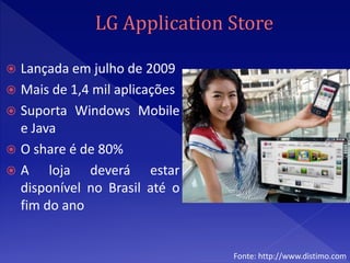  Lançada em julho de 2009
 Mais de 1,4 mil aplicações
 Suporta Windows Mobile
  e Java
 O share é de 80%
A     loja deverá estar
  disponível no Brasil até o
  fim do ano


                               Fonte: http://www.distimo.com
 