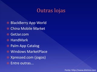 BlackBerry App World
 China Mobile Market
 GetJar.com
 HandMark
 Palm App Catalog
 Windows MarketPlace
 Xpressed.com (jogos)
 Entre outras...

                         Fonte: http://www.distimo.com
 