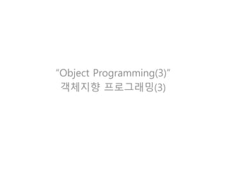 “Object Programming(3)”
객체지향 프로그래밍(3)
 