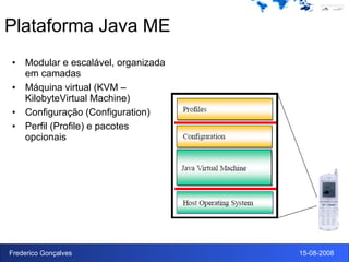 Plataforma Java ME Modular e escalável, organizada em camadas Máquina virtual (KVM –KilobyteVirtual Machine) Configuração (Configuration) Perfil (Profile) e pacotes opcionais 