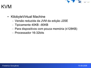 KVM KilobyteVirtual Machine Versão reduzida da JVM da edição J2SE Tipicamente 40KB –80KB Para dispositivos com pouca memória (≤128KB) Processador 16-32bits 