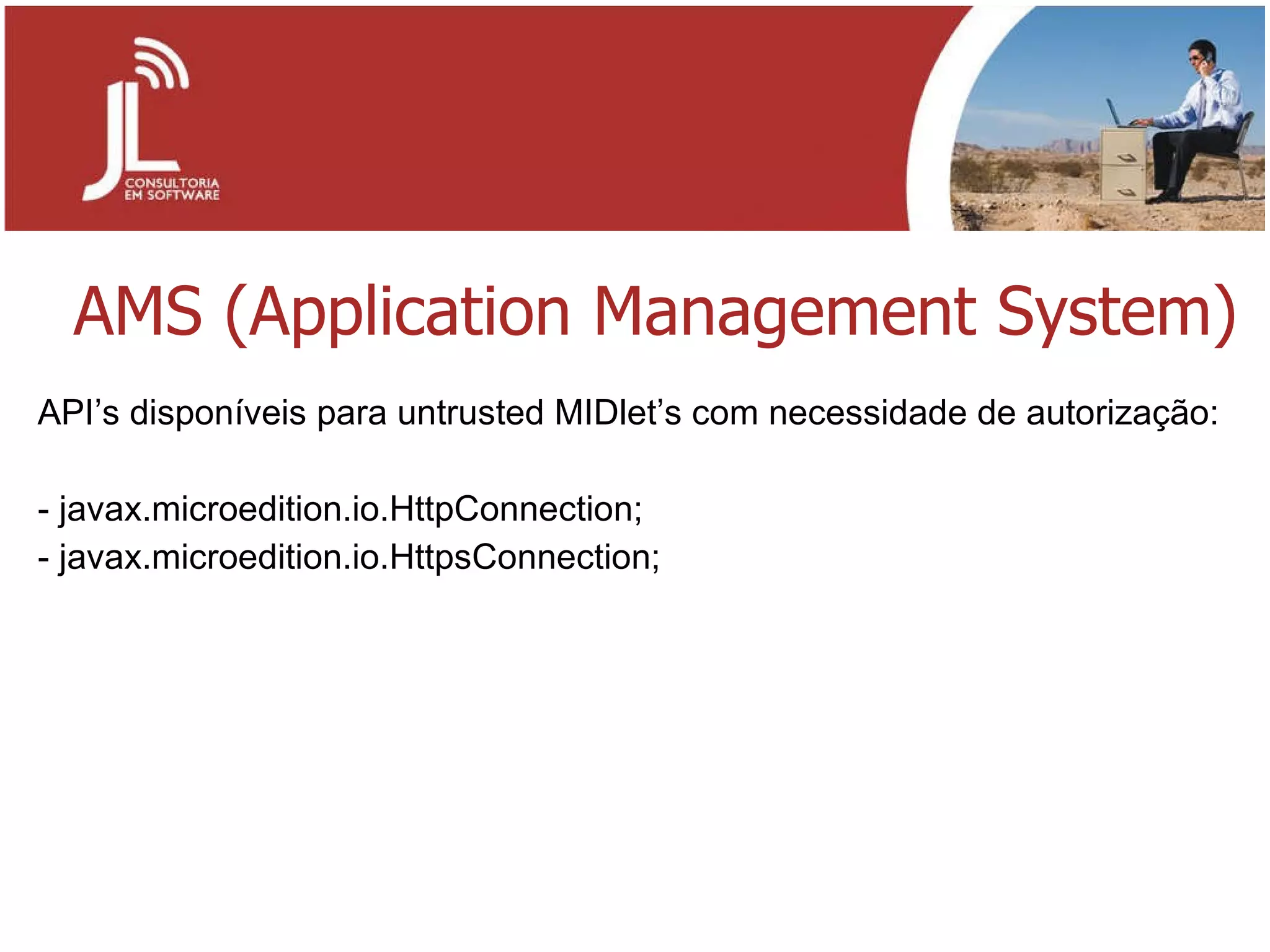 AMS (Application Management System) API’s disponíveis para untrusted MIDlet’s com necessidade de autorização: javax.microedition.io.HttpConnection; javax.microedition.io.HttpsConnection; 