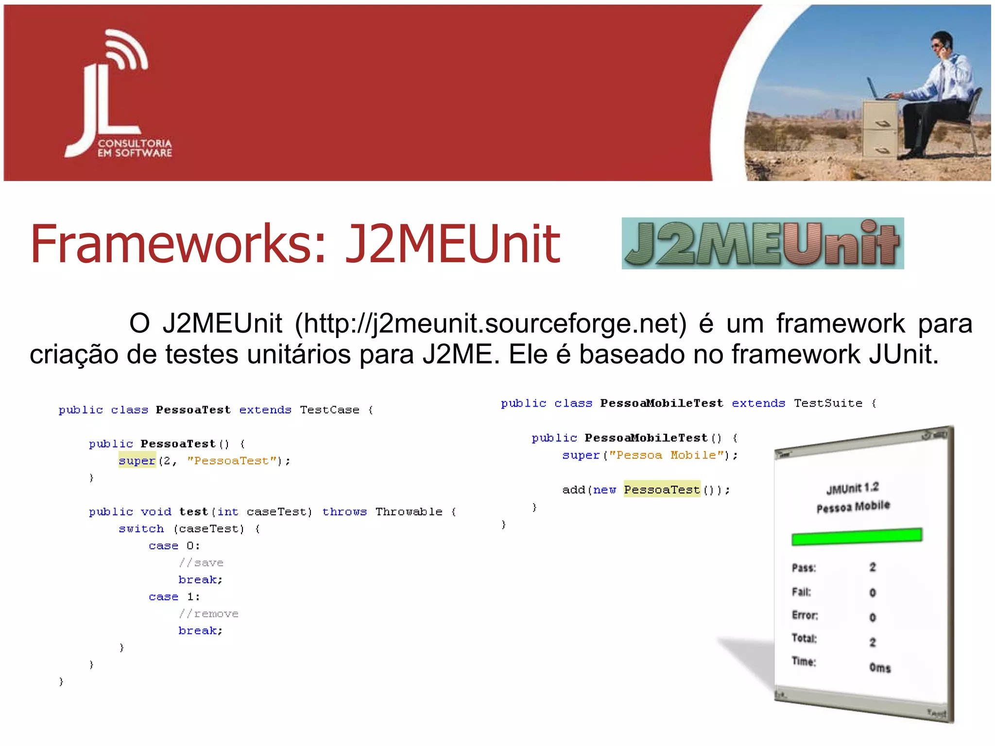 Frameworks: J2MEUnit O J2MEUnit (http://j2meunit.sourceforge.net) é um framework para criação de testes unitários para J2ME. Ele é baseado no framework JUnit. 