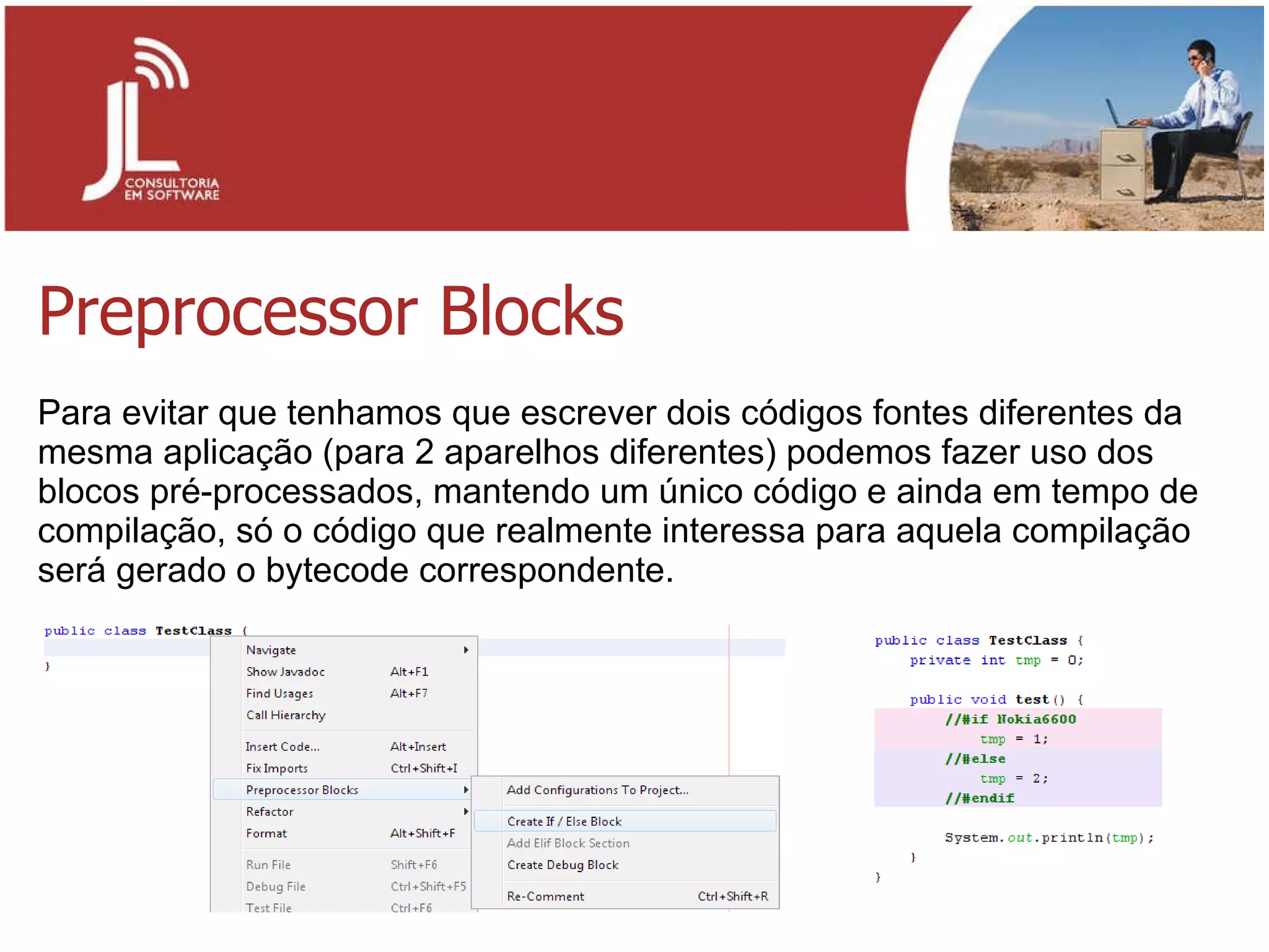 Preprocessor Blocks Para evitar que tenhamos que escrever dois códigos fontes diferentes da mesma aplicação (para 2 aparelhos diferentes) podemos fazer uso dos blocos pré-processados, mantendo um único código e ainda em tempo de compilação, só o código que realmente interessa para aquela compilação será gerado o bytecode correspondente. 