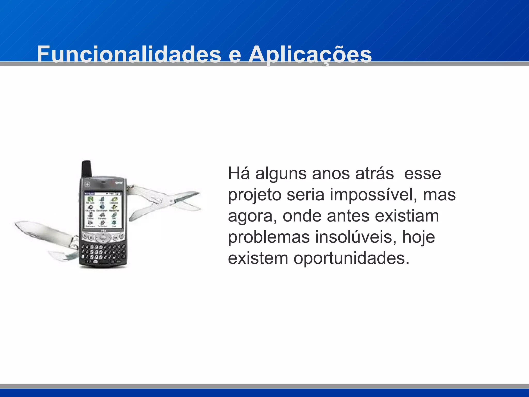 Funcionalidades e Aplicações Há alguns anos atrás  esse projeto seria impossível, mas agora, onde antes existiam problemas insolúveis, hoje existem oportunidades. 