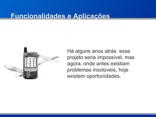 Funcionalidades e Aplicações Há alguns anos atrás  esse projeto seria impossível, mas agora, onde antes existiam problemas insolúveis, hoje existem oportunidades. 