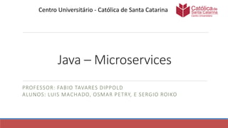 Java – Microservices
PROFESSOR: FABIO TAVARES DIPPOLD
ALUNOS: LUIS MACHADO, OSMAR PETRY, E SERGIO ROIKO
Centro Universitário - Católica de Santa Catarina
 