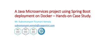 A Java Microservices project using Spring Boot
deployment on Docker – Hands-on Case Study.
Mr. Subramanyam Tirumani Vemala
subramanyam.vemala@capgemini.com
 