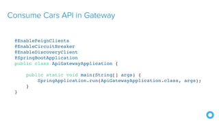 Consume Cars API in Gateway
@EnableFeignClients
@EnableCircuitBreaker
@EnableDiscoveryClient
@SpringBootApplication
public class ApiGatewayApplication {
public static void main(String[] args) {
SpringApplication.run(ApiGatewayApplication.class, args);
}
}
 
