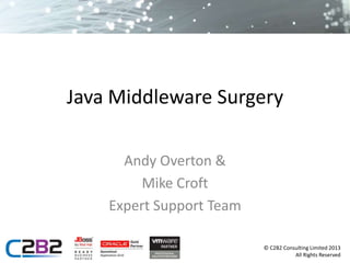 Java Middleware Surgery
Andy Overton &
Mike Croft
Expert Support Team
© C2B2 Consulting Limited 2013
All Rights Reserved

 