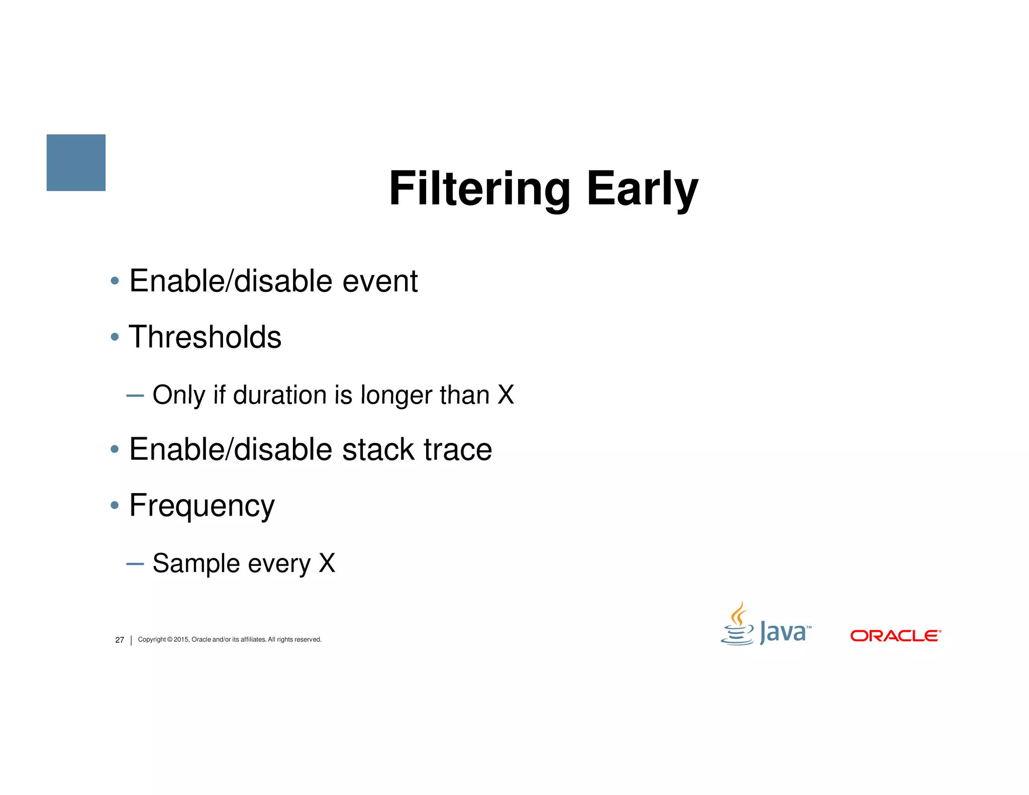 • Enable/disable event • Thresholds ‒ Only if duration is longer than X Filtering Early 27 Copyright © 2015, Oracle and/or its affiliates. All rights reserved. ‒ Only if duration is longer than X • Enable/disable stack trace • Frequency ‒ Sample every X 