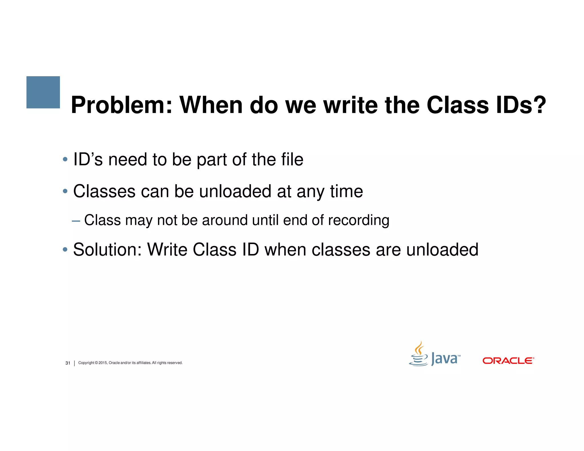 • ID’s need to be part of the file • Classes can be unloaded at any time ‒ Class may not be around until end of recording Problem: When do we write the Class IDs? 31 Copyright © 2015, Oracle and/or its affiliates. All rights reserved. ‒ Class may not be around until end of recording • Solution: Write Class ID when classes are unloaded 