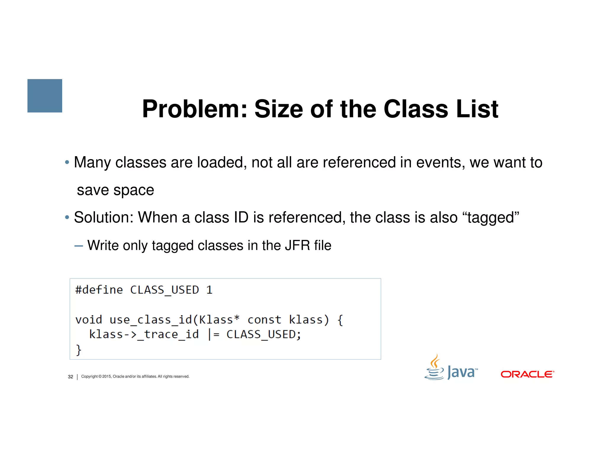 • Many classes are loaded, not all are referenced in events, we want to save space • Solution: When a class ID is referenced, the class is also “tagged” Problem: Size of the Class List 32 Copyright © 2015, Oracle and/or its affiliates. All rights reserved. ‒ Write only tagged classes in the JFR file 