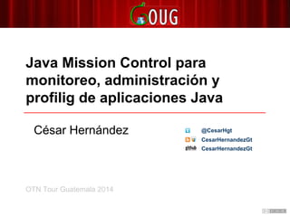 Java Mission Control para
monitoreo, administración y
profilig de aplicaciones Java
OTN Tour Guatemala 2014
César Hernández
CesarHernandezGt
@CesarHgt
CesarHernandezGt
 