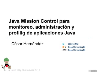 Java Mission Control para
monitoreo, administración y
profilig de aplicaciones Java
César Hernández

@CesarHgt
CesarHernan...