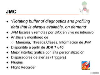 JMC
● “Rotating buffer of diagnostics and profiling

data that is always available, on demand”
● JVM locales y remotas por...
