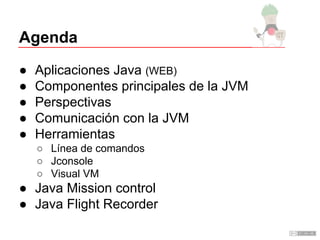 Agenda
●
●
●
●
●

Aplicaciones Java (WEB)
Componentes principales de la JVM
Perspectivas
Comunicación con la JVM
Herramien...
