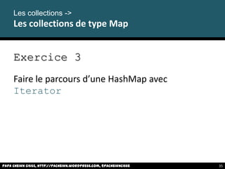 Papa Cheikh CISSE, http://pacheikh.wordpress.com, @pacheikhcisse
Les collections ->
Les collections de type Map
Exercice 3
Faire le parcours d’une HashMap avec
Iterator
Papa Cheikh CISSE, http://pacheikh.wordpress.com, @pacheikhcisse 35
 