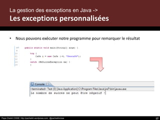 Papa Cheikh CISSE, http://pacheikh.wordpress.com, @pacheikhcissePapa Cheikh CISSE, http://pacheikh.wordpress.com, @pacheikhcisse
• Nous pouvons exécuter notre programme pour remarquer le résultat
La gestion des exceptions en Java ->
Les exceptions personnalisées
17
 