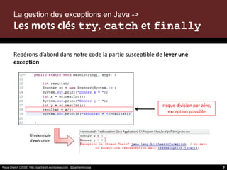 Papa Cheikh CISSE, http://pacheikh.wordpress.com, @pacheikhcisse
Repérons d’abord dans notre code la partie susceptible de lever une
exception
La gestion des exceptions en Java ->
Les mots clés try, catch et finally
risque division par zéro,
exception possible
Un exemple
d’exécution
Papa Cheikh CISSE, http://pacheikh.wordpress.com, @pacheikhcisse 7
 