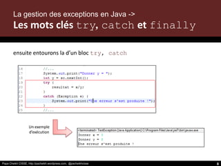 Papa Cheikh CISSE, http://pacheikh.wordpress.com, @pacheikhcisse
ensuite entourons la d’un bloc try, catch
La gestion des exceptions en Java ->
Les mots clés try, catch et finally
Papa Cheikh CISSE, http://pacheikh.wordpress.com, @pacheikhcisse
Un exemple
d’exécution
8
 
