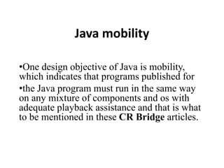 Java mobility
•One design objective of Java is mobility,
which indicates that programs published for
•the Java program must run in the same way
on any mixture of components and os with
adequate playback assistance and that is what
to be mentioned in these CR Bridge articles.
 