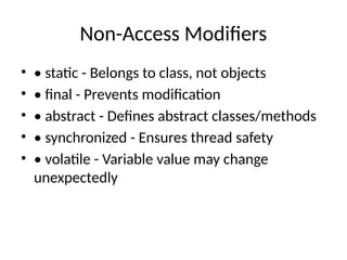 Non-Access Modifiers
• • static - Belongs to class, not objects
• • final - Prevents modification
• • abstract - Defines abstract classes/methods
• • synchronized - Ensures thread safety
• • volatile - Variable value may change
unexpectedly
 