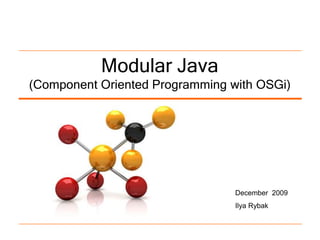 Modular Java
(Component Oriented Programming with OSGi)




                                 December 2009
                                 Ilya Rybak
 
