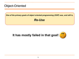 Object-Oriented

 One of the primary goals of object oriented programming (OOP) was, and still is,

                                  Re-Use



        It has mostly failed in that goal!




                                      5
 