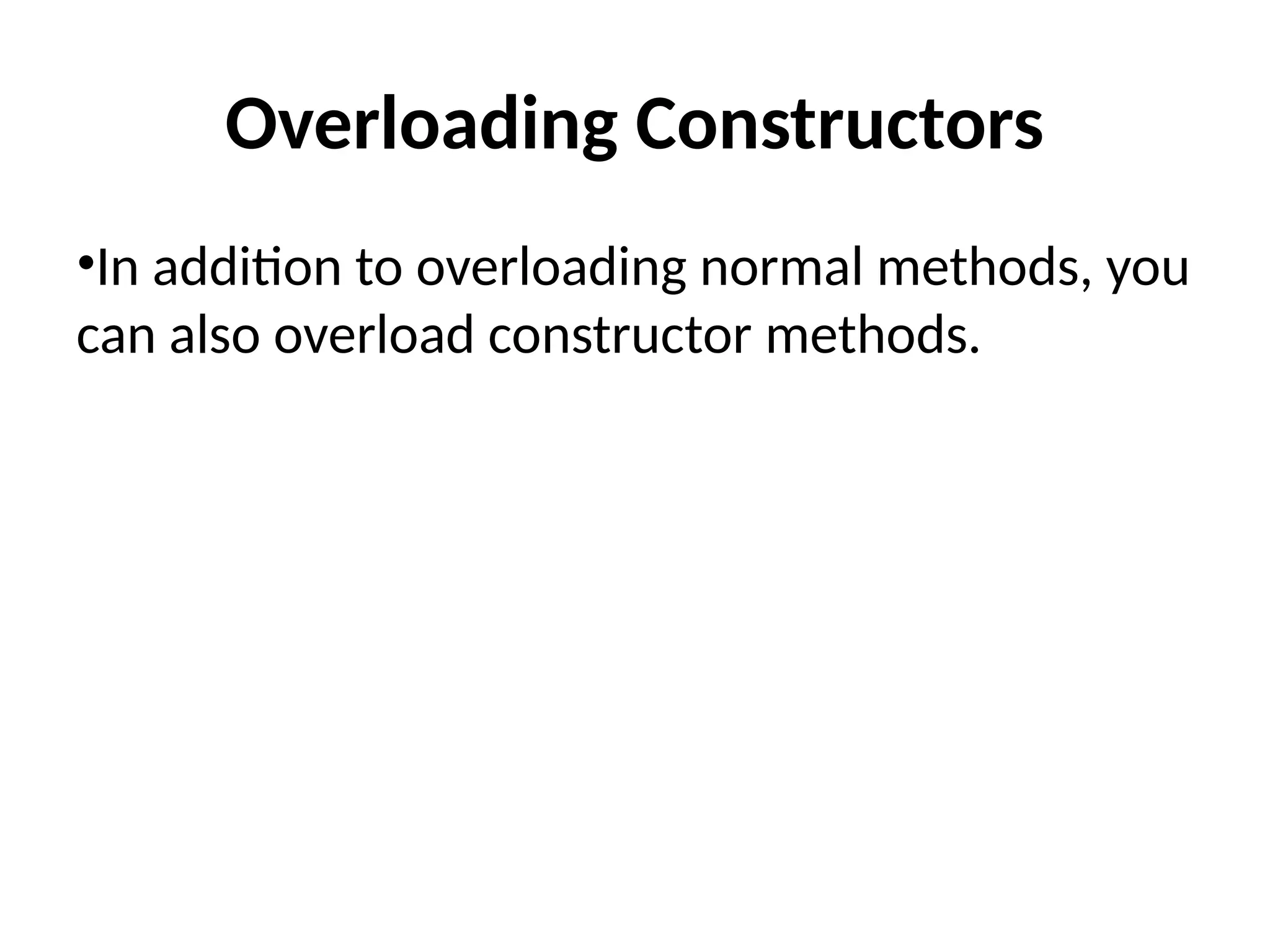 Overloading Constructors
•In addition to overloading normal methods, you
can also overload constructor methods.
 