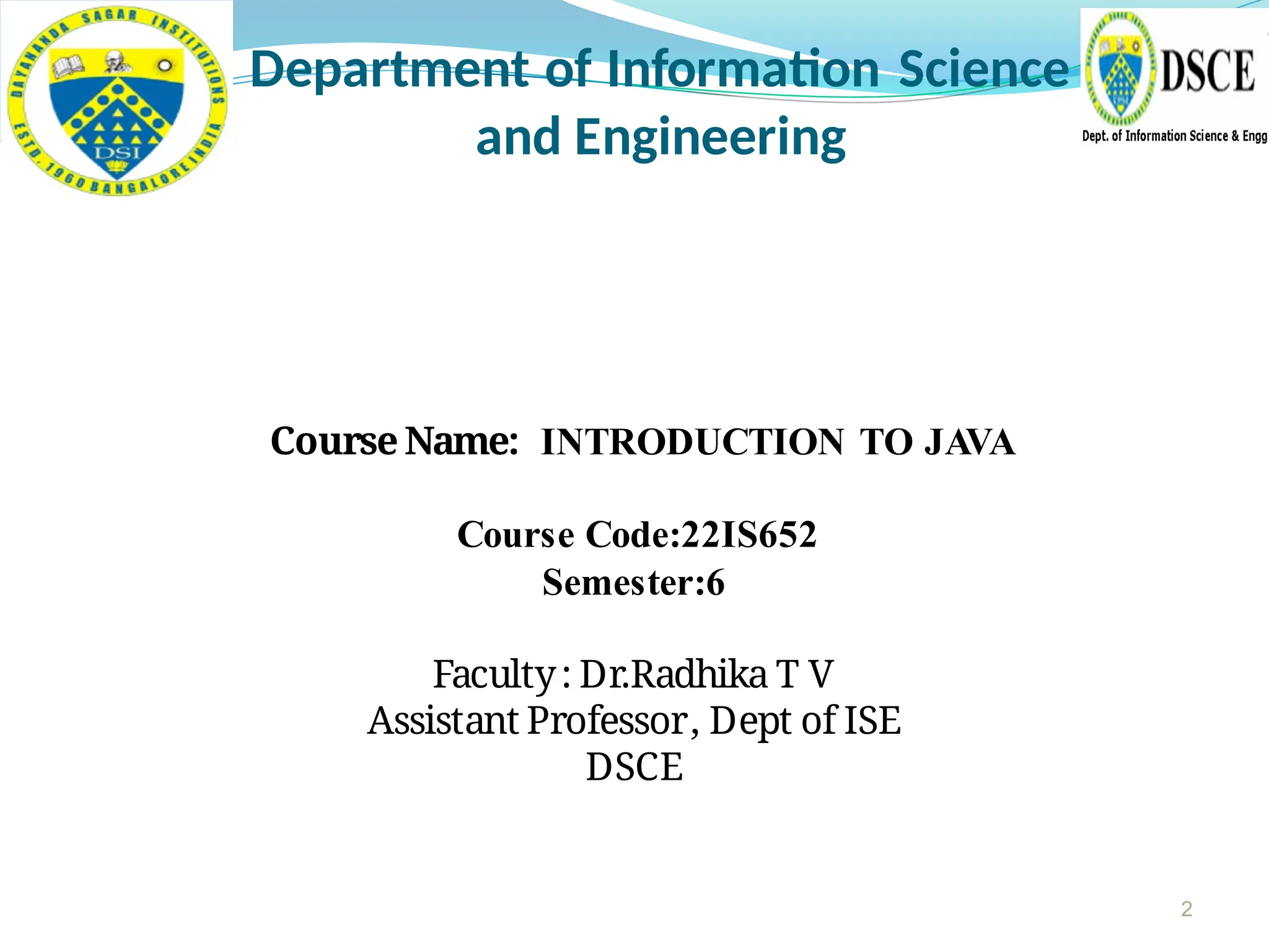 2
Department of Information Science
and Engineering
Course Name: INTRODUCTION TO JAVA
Course Code:22IS652
Semester:6
Faculty: Dr.Radhika T V
Assistant Professor, Dept of ISE
DSCE
 