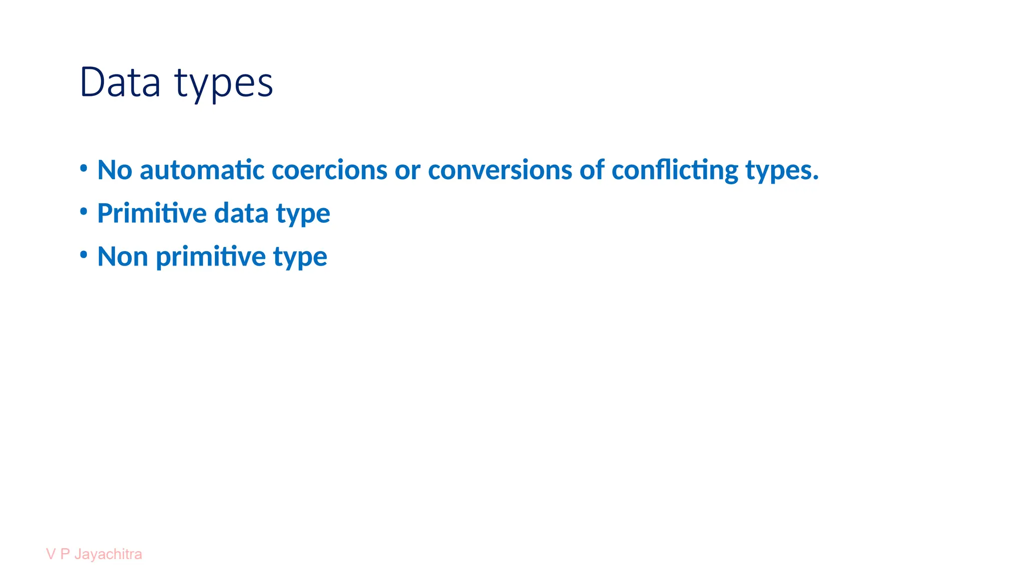 Data types
• No automatic coercions or conversions of conflicting types.
• Primitive data type
• Non primitive type
 