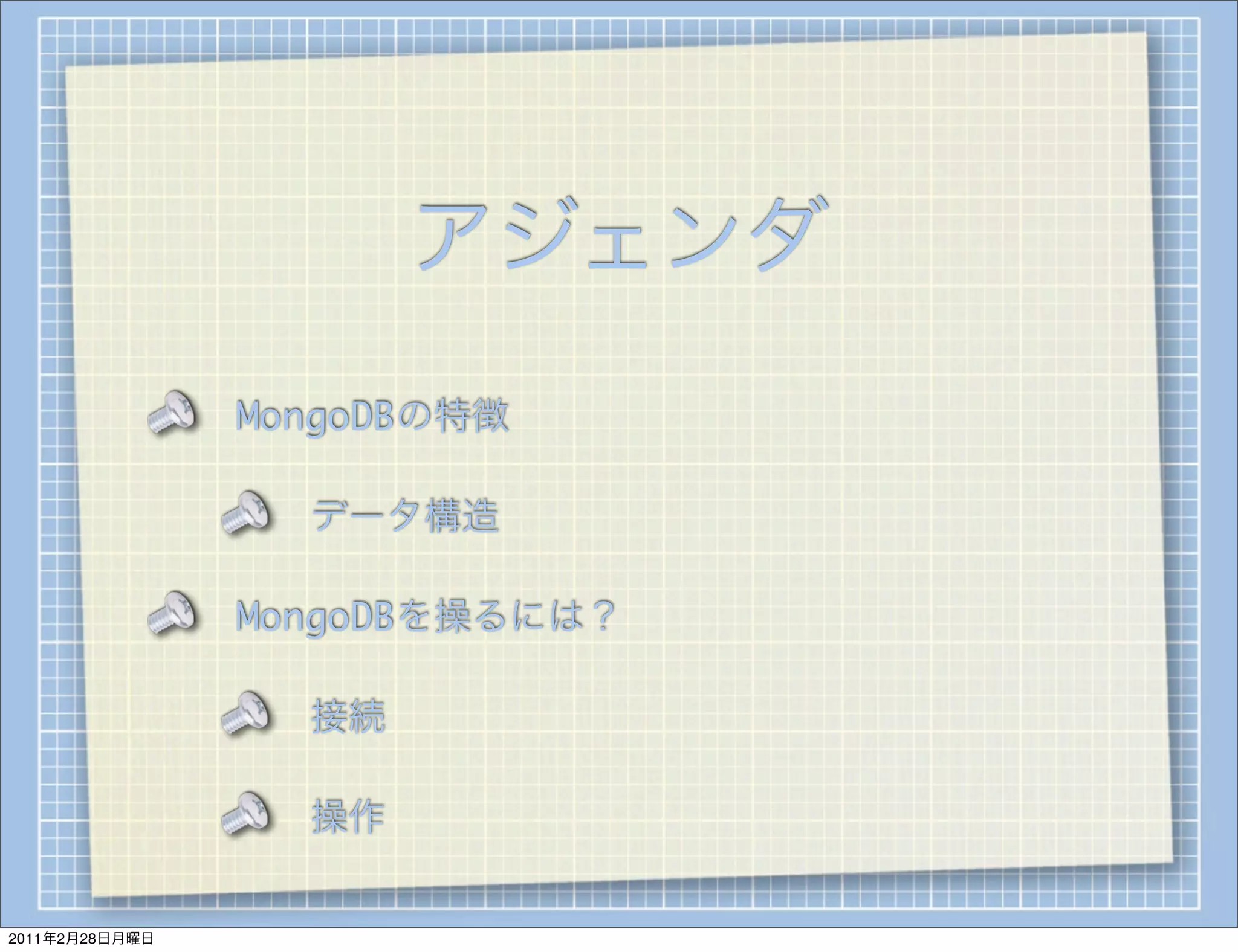 アジェンダ
                MongoDBの特徴

                  データ構造

                MongoDBを操るには？

                  接続

                  操作

2011年2月28日月曜日
 
