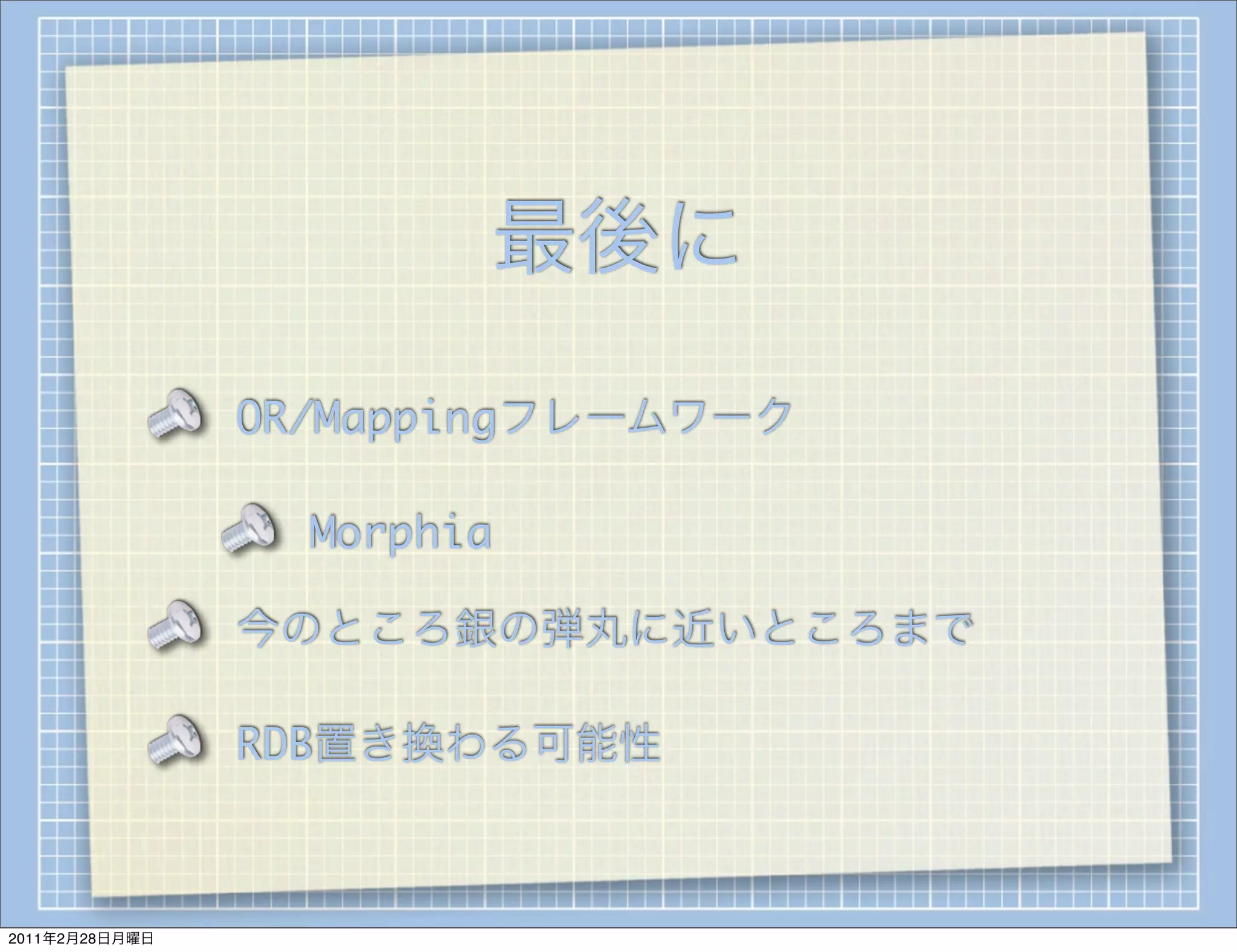 最後に
                OR/Mappingフレームワーク

                  Morphia

                今のところ銀の弾丸に近いところまで

                RDB置き換わる可能性



2011年2月28日月曜日
 