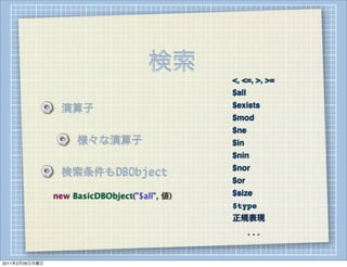 検索
                                               <, <=, >, >=
                                               $all
                                               $exists
                 演算子
                                               $mod
                                               $ne
                     様々な演算子                    $in
                                               $nin
                                               $nor
                 検索条件もDBObject
                                               $or
                new BasicDBObject("$all", 値)   $size
                                               $type
                                               正規表現
                                                      ...


2011年2月28日月曜日
 