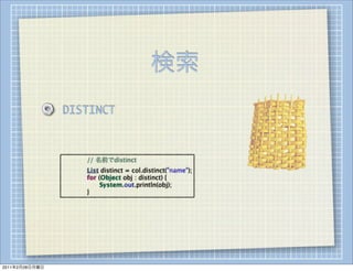検索
                DISTINCT



                
   
   // 名前でdistinct
                
   
   List distinct = col.distinct("name");
                
   
   for (Object obj : distinct) {
                
   
   
    System.out.println(obj);
                
   
   }




2011年2月28日月曜日
 
