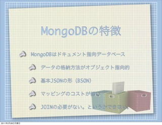MongoDBの特徴
                MongoDBはドキュメント指向データベース

                  データの格納方法がオブジェクト指向的

                  基本JSONの形（BSON）

                  マッピングのコストが低い

                  JOINの必要がない。というかできない。


2011年2月28日月曜日
 