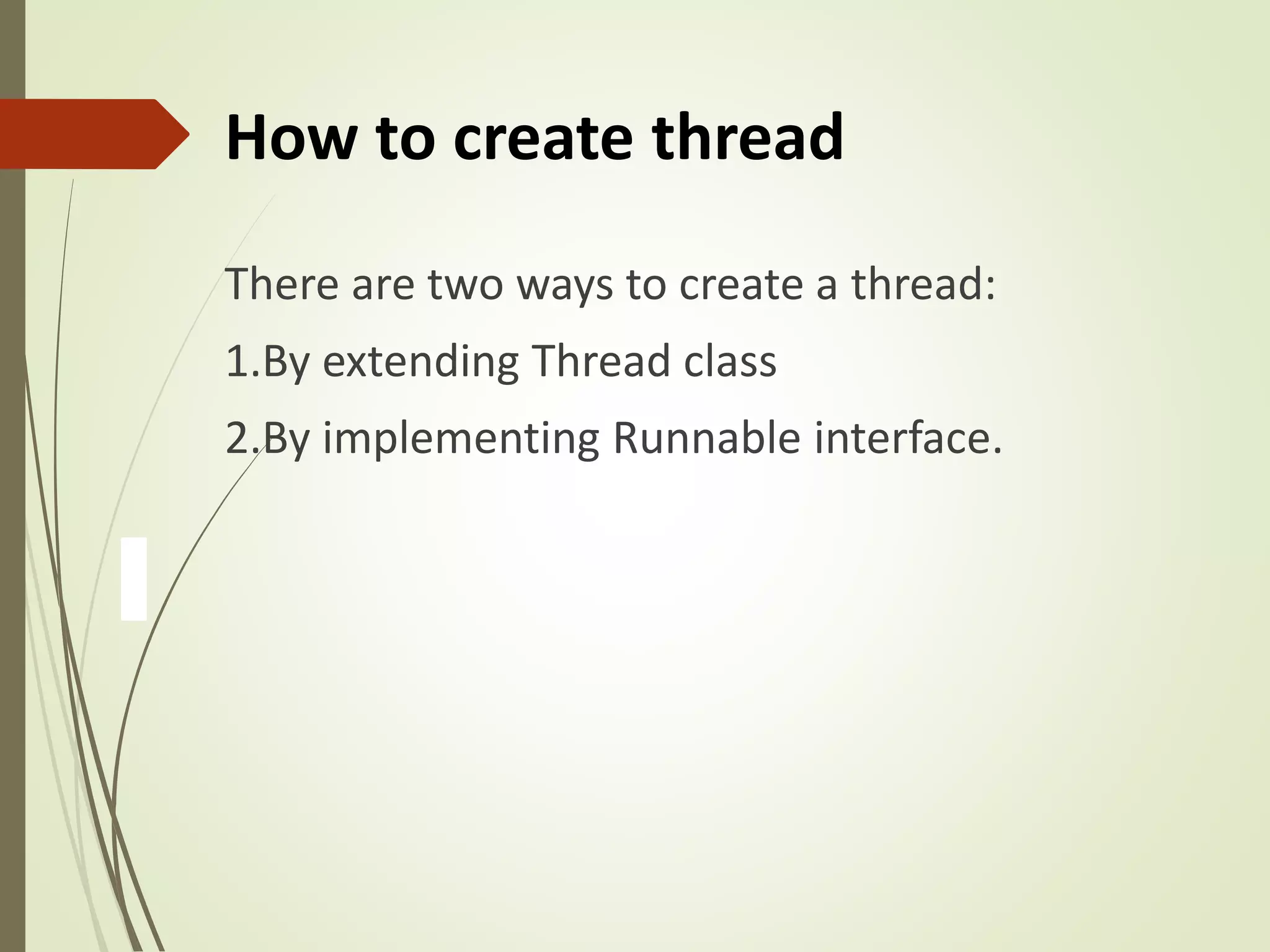 How to create thread
There are two ways to create a thread:
1.By extending Thread class
2.By implementing Runnable interface.
 