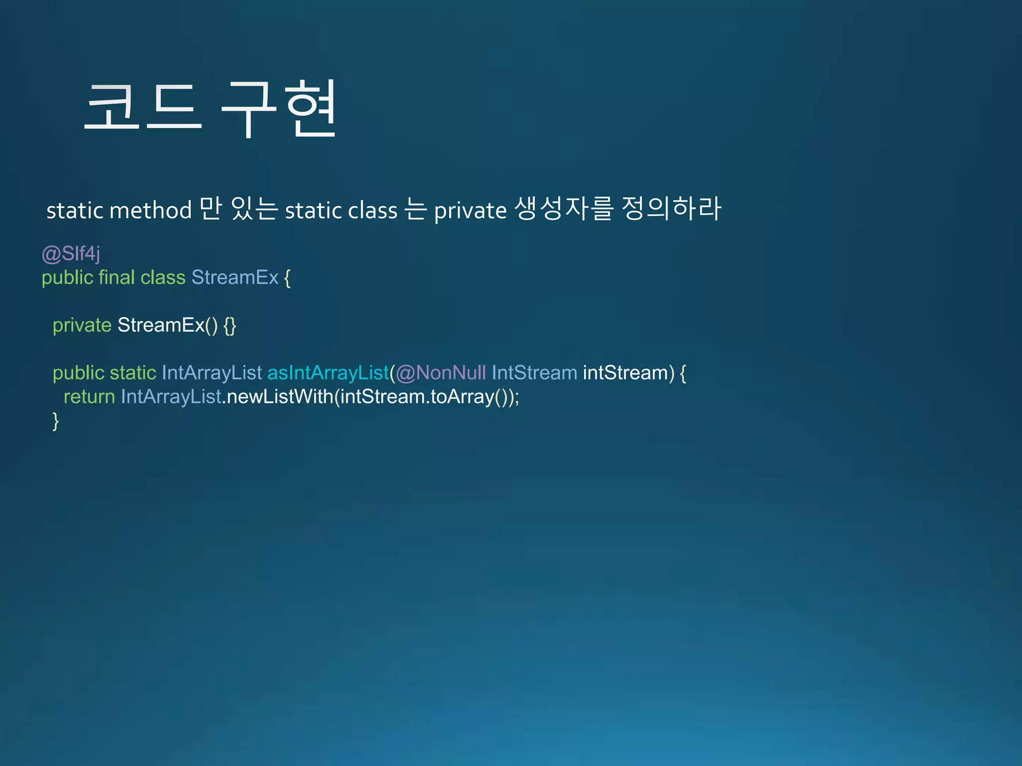 @Slf4j public final class StreamEx { private StreamEx() {} public static IntArrayList asIntArrayList(@NonNull IntStream intStream) { return IntArrayList.newListWith(intStream.toArray()); } static method 만 있는 static class 는 private 생성자를 정의하라 