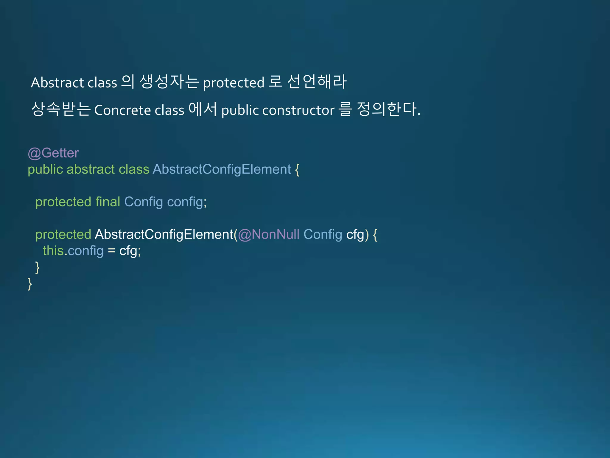Abstract class 의 생성자는 protected 로 선언해라 상속받는 Concrete class 에서 public constructor 를 정의한다. @Getter public abstract class AbstractConfigElement { protected final Config config; protected AbstractConfigElement(@NonNull Config cfg) { this.config = cfg; } } 