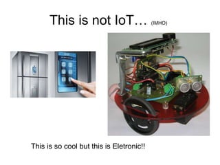 This is not IoT… (IMHO)
This is so cool but this is Eletronic!!
 