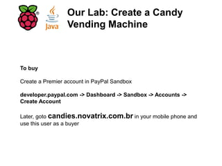 Our Lab: Create a Candy
Vending Machine
To buy
Create a Premier account in PayPal Sandbox
developer.paypal.com -> Dashboard -> Sandbox -> Accounts ->
Create Account
Later, goto candies.novatrix.com.br in your mobile phone and
use this user as a buyer
 