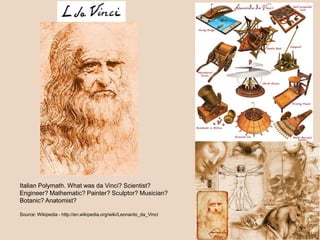 Italian Polymath. What was da Vinci? Scientist?
Engineer? Mathematic? Painter? Sculptor? Musician?
Botanic? Anatomist?
Source: Wikipedia - http://en.wikipedia.org/wiki/Leonardo_da_Vinci
 